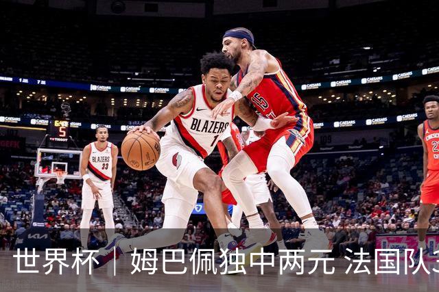 世界杯｜姆巴佩独中两元 法国队3:1击败塞内加尔队