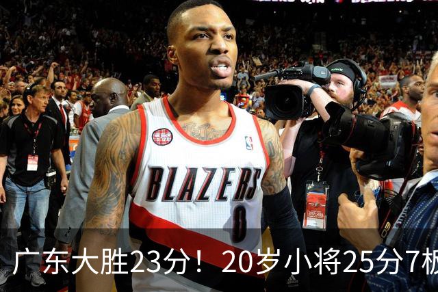 广东大胜23分！20岁小将25分7板3助，胡明轩快归队杜润旺张昊休养