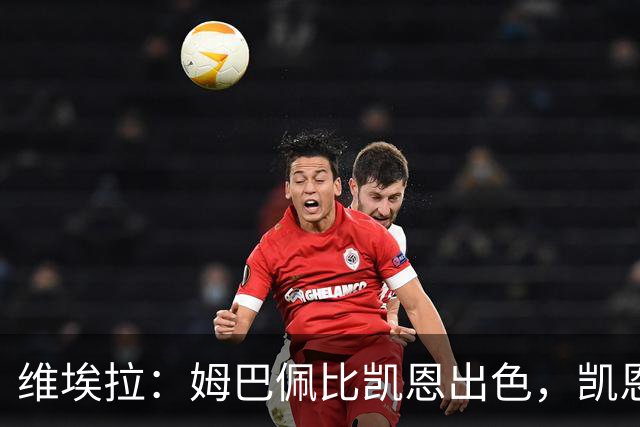 维埃拉：姆巴佩比凯恩出色，凯恩需要球队有优势，姆巴佩能打逆风
